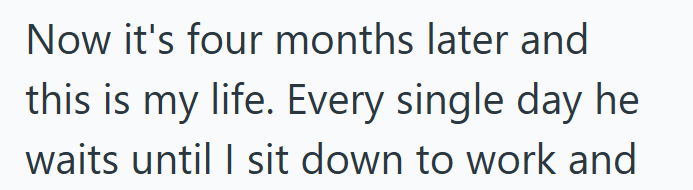 Now it's four months later and this is my life. Every single day he waits until I sit down to work and