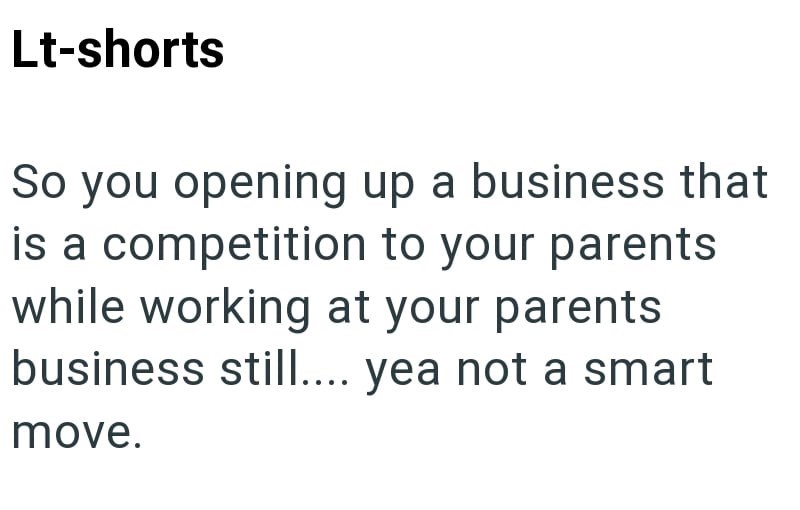 Lt-shorts So you opening up a business that is a competition to your parents while working at your parents business still.... yea not a smart move.