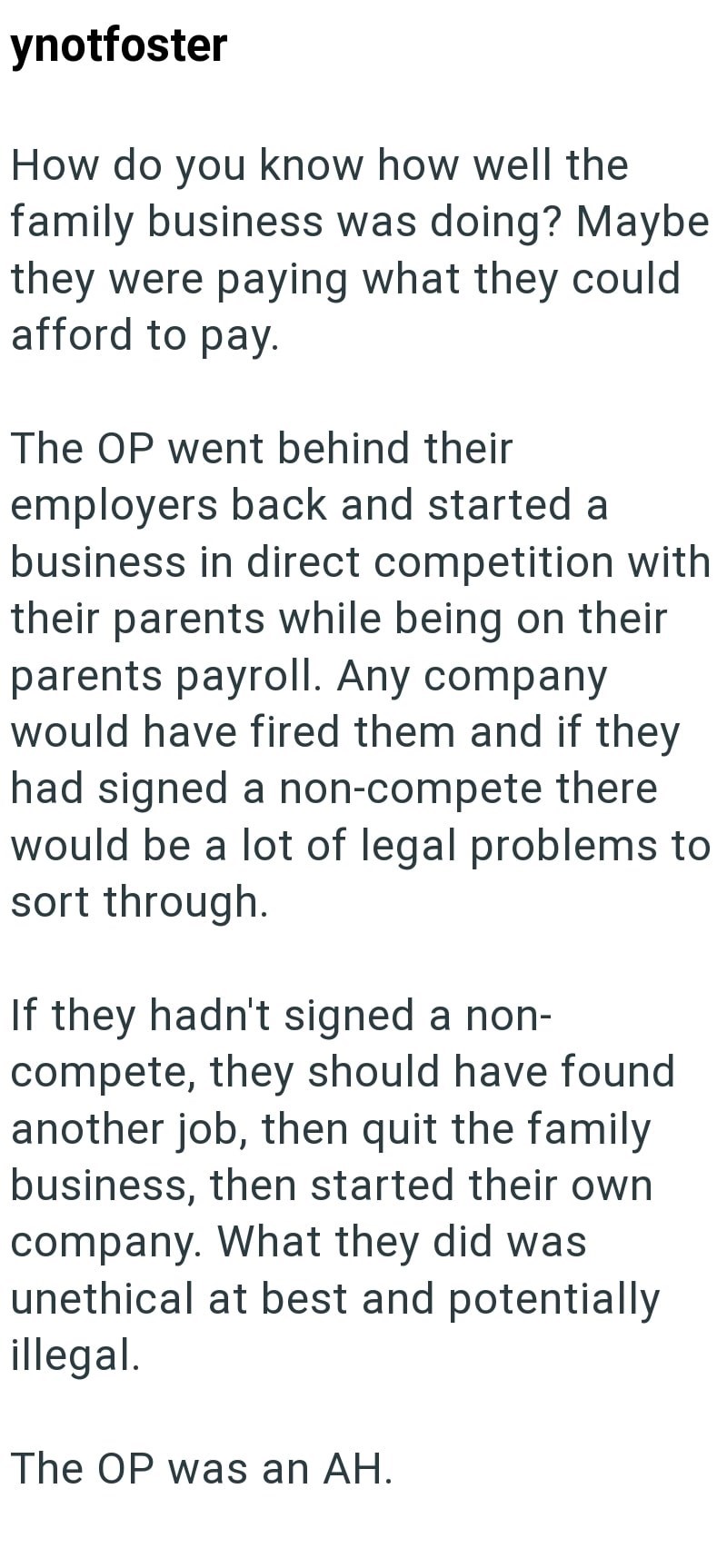 ynotfoster How do you know how well the family business was doing? Maybe they were paying what they could afford to pay. The OP went behind their employers back and started a business in direct competition with their parents while being on their parents payroll. Any company would have fired them and if they had signed a non-compete there would be a lot of legal problems to sort through. If they hadn't signed a non- compete, they should have found another job, then quit the family business, then