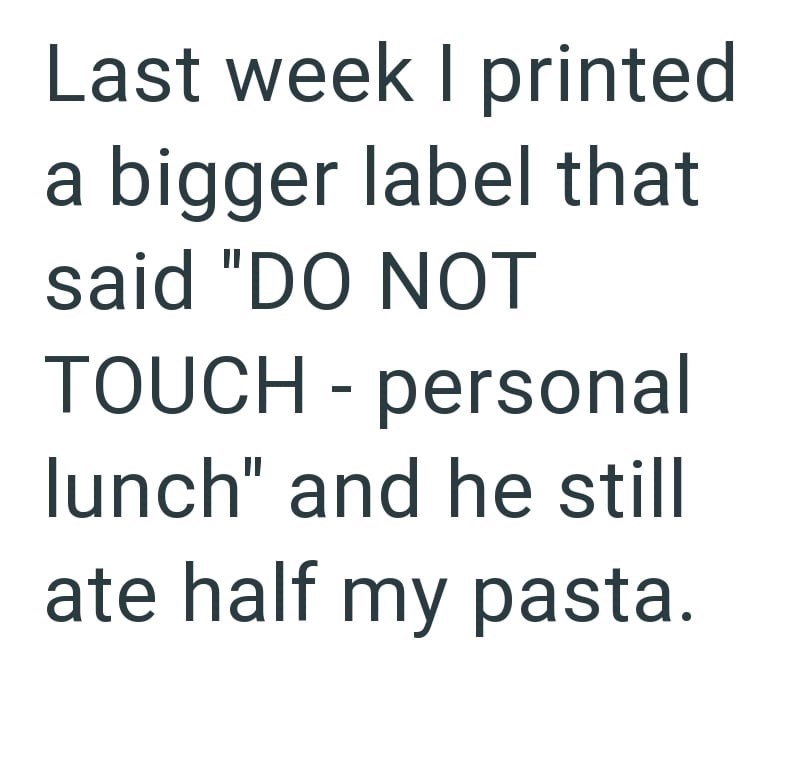 Last week I printed a bigger label that said "DO NOT TOUCH -personal lunch" and he still ate half my pasta.