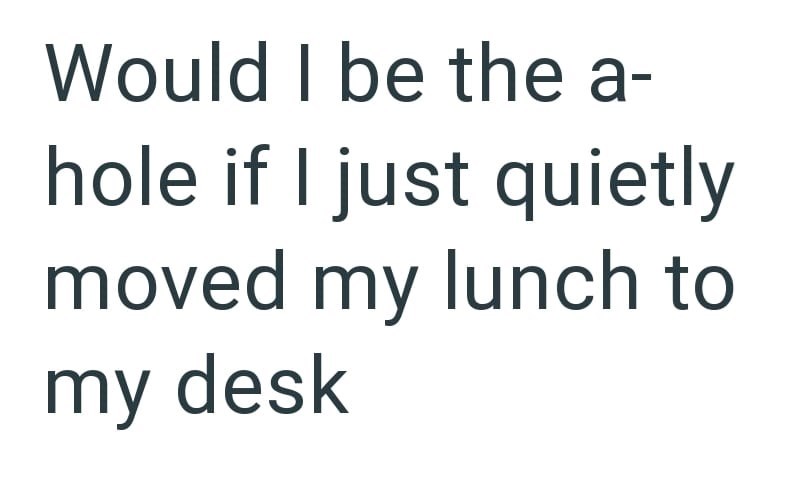 Would I be the a- hole if I just quietly moved my lunch to my desk