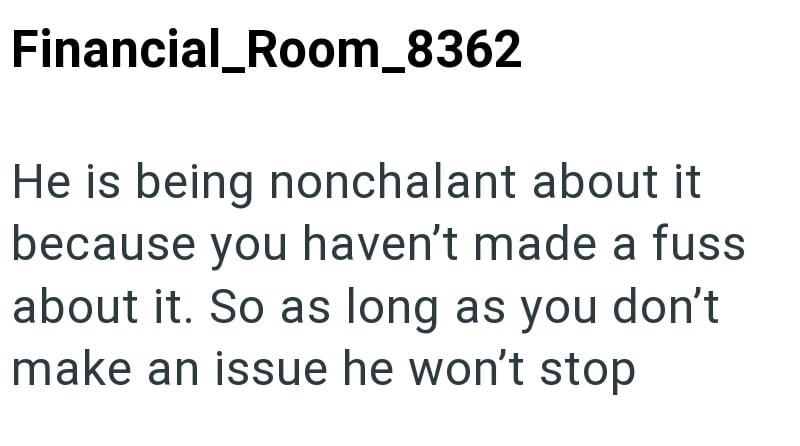 Financial_Room_8362 He is being nonchalant about it because you haven't made a fuss about it. So as long as you don't make an issue he won't stop