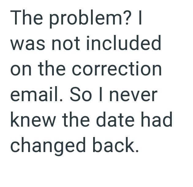 The problem? I was not included on the correction email. So I never knew the date had changed back.