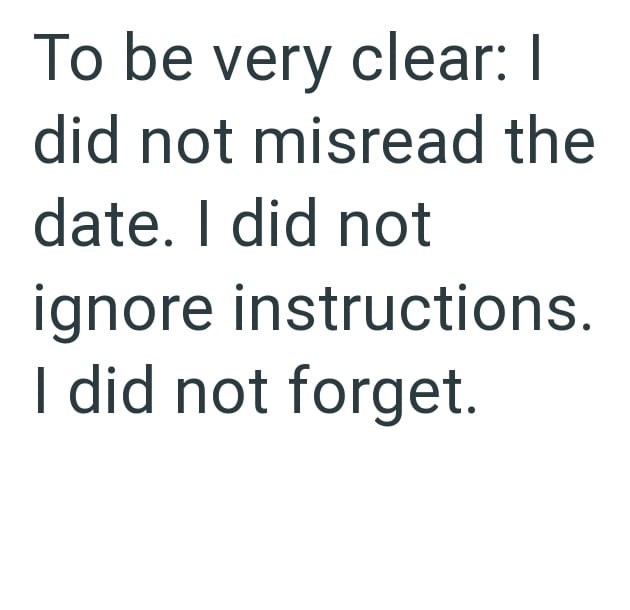 To be very clear: I did not misread the date. I did not ignore instructions. I did not forget.