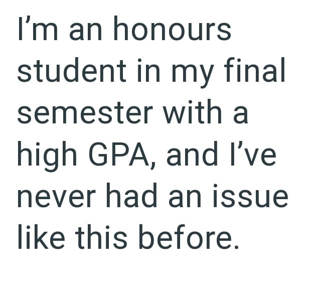 I'm an honours student in my final semester with a high GPA, and I've never had an issue like this before.
