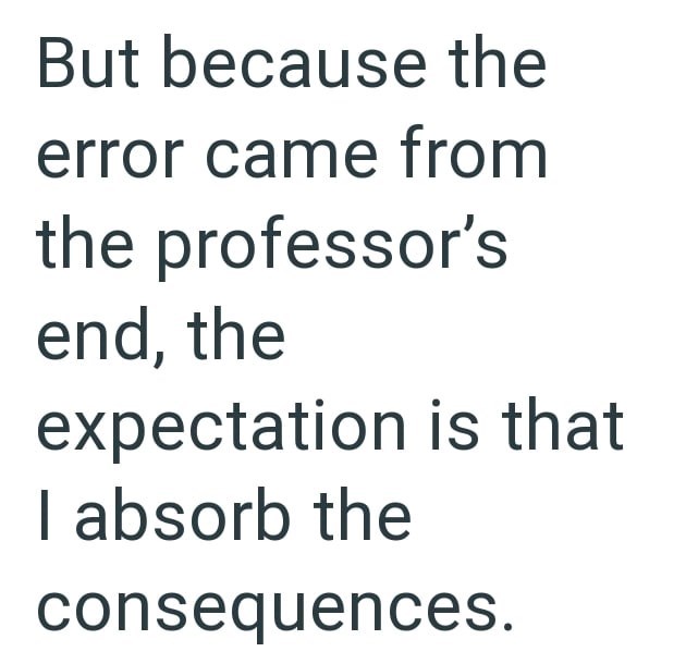 But because the error came from the professor's end, the expectation is that I absorb the consequences.
