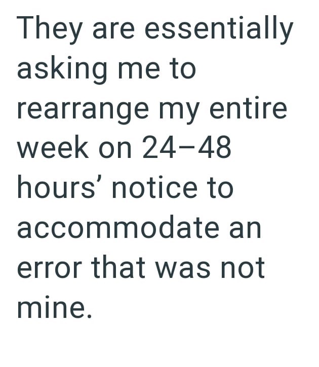 They are essentially asking me to rearrange my entire week on 24-48 hours' notice to accommodate an error that was not mine.