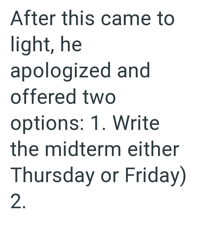 After this came to light, he apologized and offered two options: 1. Write the midterm either Thursday or Friday) 2.