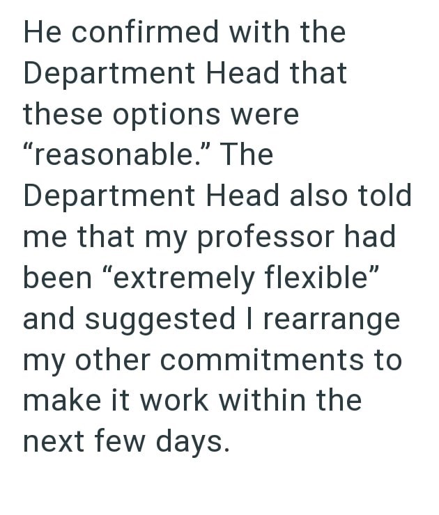 He confirmed with the Department Head that these options were "reasonable." The Department Head also told me that my professor had been "extremely flexible" and suggested I rearrange my other commitments to make it work within the next few days.