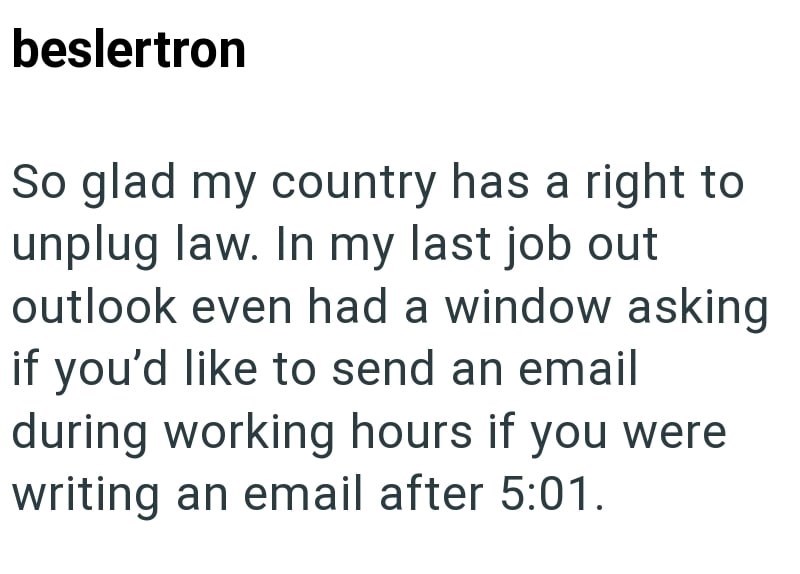 beslertron So glad my country has a right to unplug law. In my last job out outlook even had a window asking if you'd like to send an email during working hours if you were writing an email after 5:01.