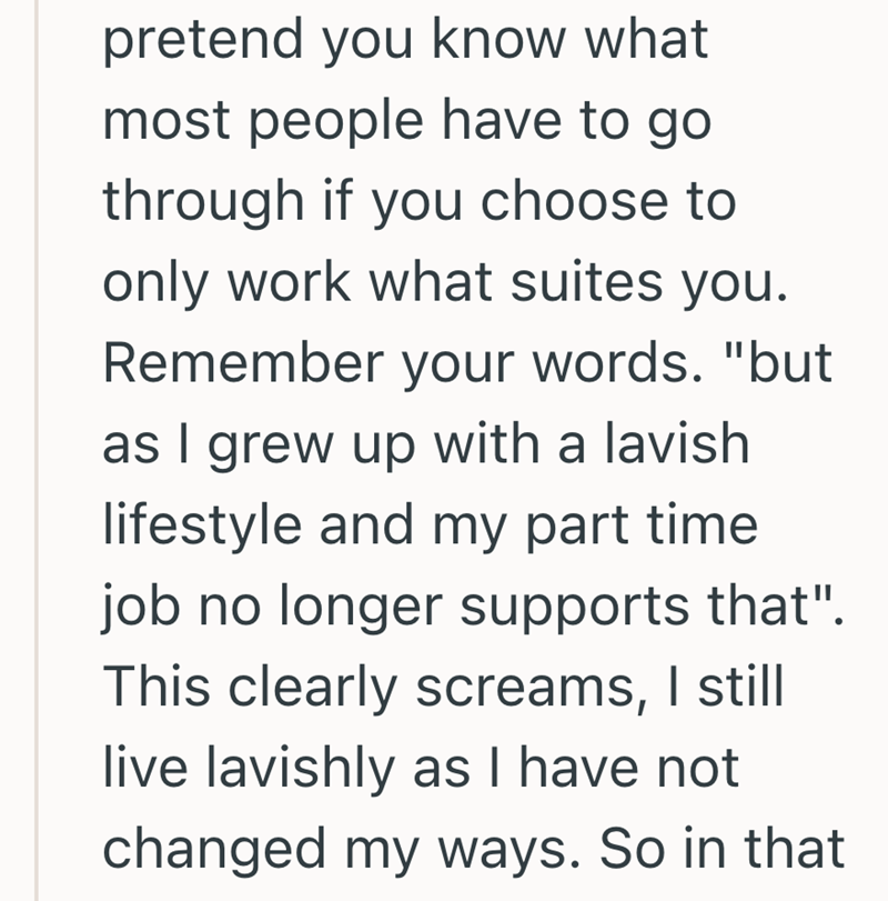 pretend you know what most people have to go through if you choose to only work what suites you. Remember your words. "but as I grew up with a lavish lifestyle and my part time job no longer supports that". This clearly screams, I still live lavishly as I have not changed my ways. So in that