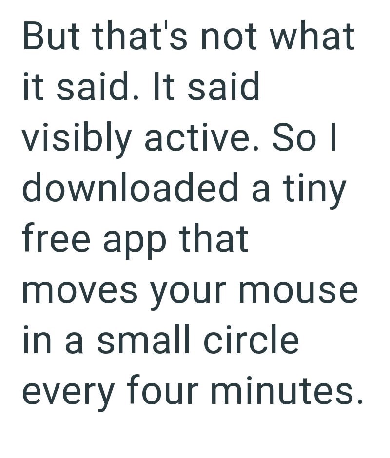 But that's not what it said. It said visibly active. So I downloaded a tiny free app that moves your mouse in a small circle every four minutes.