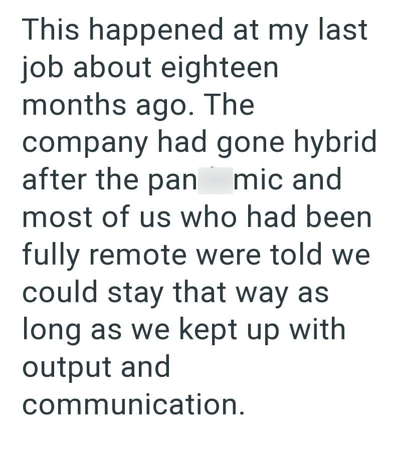 This happened at my last job about eighteen months ago. The company had gone hybrid after the pan mic and most of us who had been fully remote were told we could stay that way as long as we kept up with output and communication.