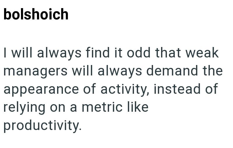 bolshoich I will always find it odd that weak managers will always demand the appearance of activity, instead of relying on a metric like productivity.