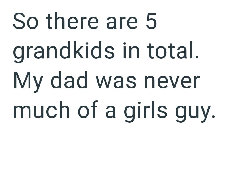 So there are 5 grandkids in total. My dad was never much of a girls guy.
