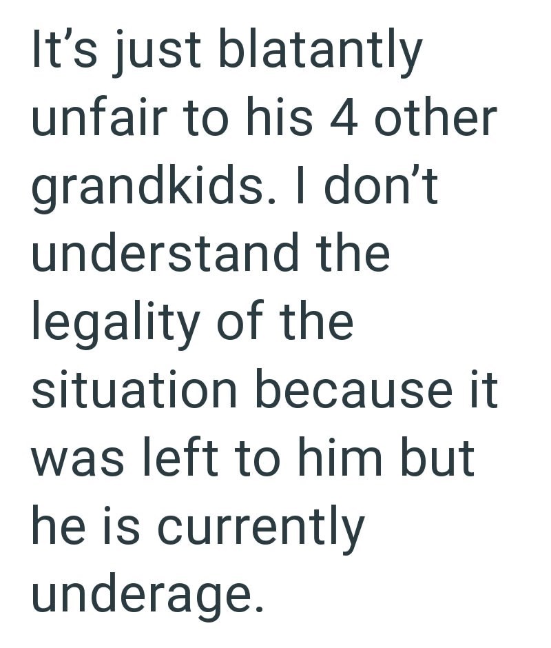 It's just blatantly unfair to his 4 other grandkids. I don't understand the legality of the situation because it was left to him but he is currently underage.