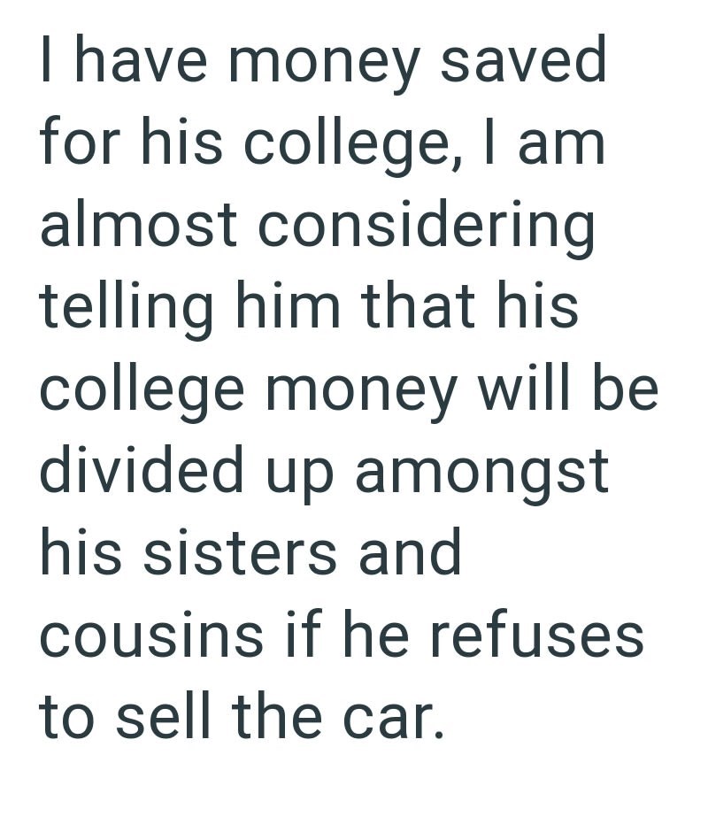 I have money saved for his college, I am almost considering telling him that his college money will be divided up amongst his sisters and cousins if he refuses to sell the car.
