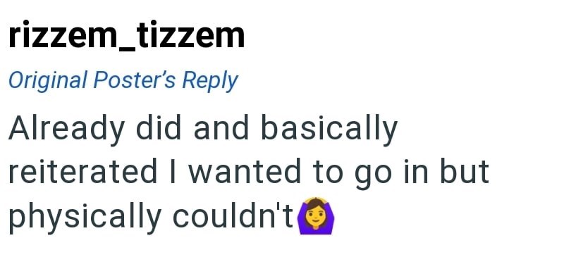 rizzem_tizzem Original Poster's Reply Already did and basically reiterated I wanted to go in but physically couldn't