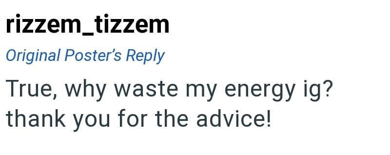 rizzem_tizzem Original Poster's Reply True, why waste my energy ig? thank you for the advice!