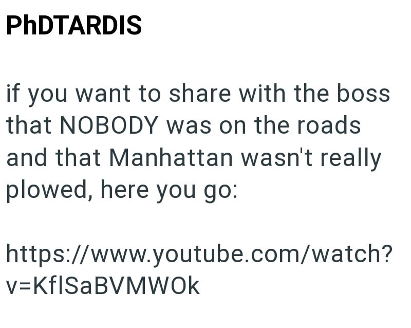 PhDTARDIS if you want to share with the boss that NOBODY was on the roads and that Manhattan wasn't really plowed, here you go: https://www.youtube.com/watch? v=KflSaBVMWOK