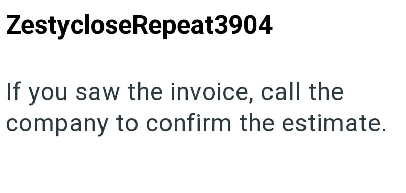 ZestycloseRepeat3904 If you saw the invoice, call the company to confirm the estimate.