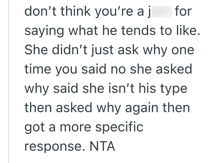 don't think you're a j saying what he tends to like. for She didn't just ask why one time you said no she asked why said she isn't his type then asked why again then got a more specific response. NTA