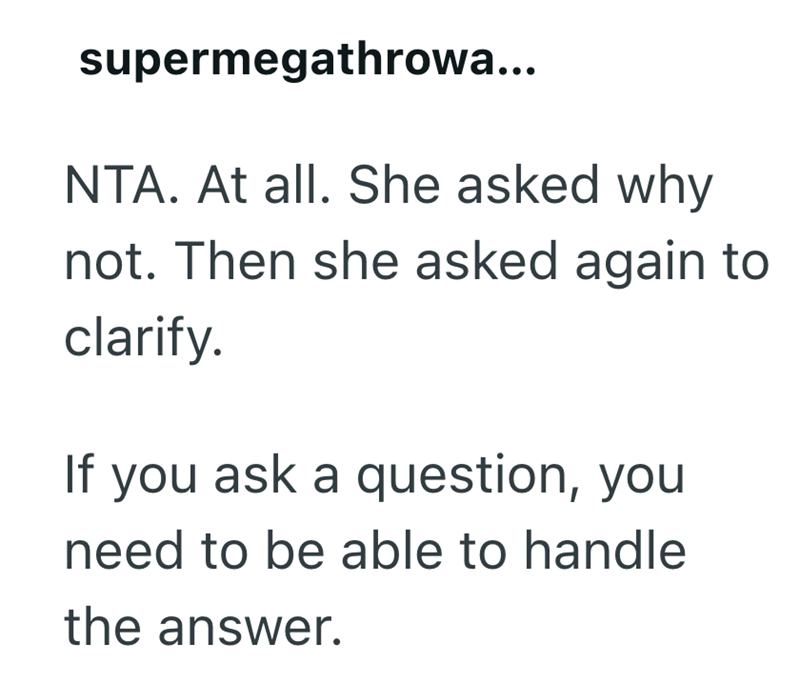 supermegathrowa... NTA. At all. She asked why not. Then she asked again to clarify. If you ask a question, you need to be able to handle the answer.