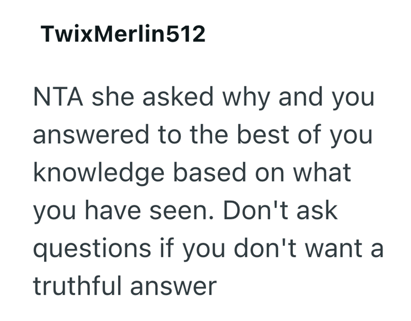 TwixMerlin512 NTA she asked why and you answered to the best of you knowledge based on what you have seen. Don't ask questions if you don't want a truthful answer