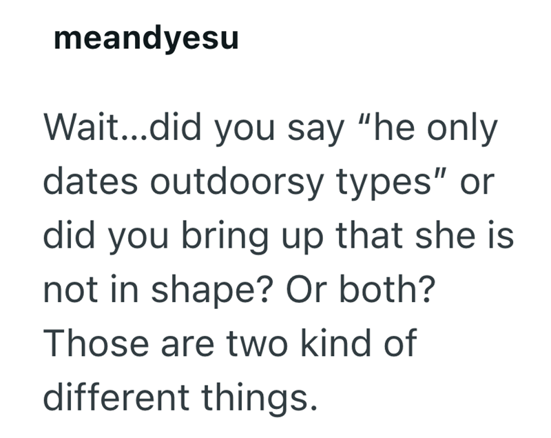 meandyesu Wait...did you say "he only dates outdoorsy types" or did you bring up that she is not in shape? Or both? Those are two kind of different things.