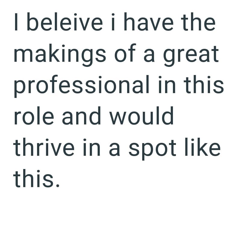 I beleive i have the makings of a great professional in this role and would thrive in a spot like this.