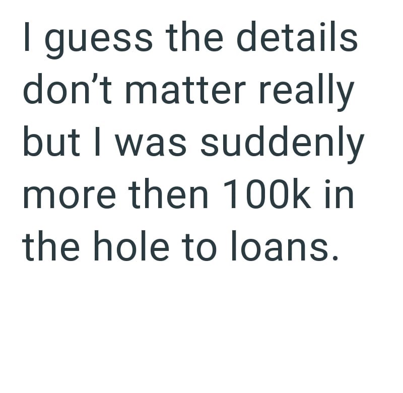 I guess the details don't matter really but I was suddenly more then 100k in the hole to loans.