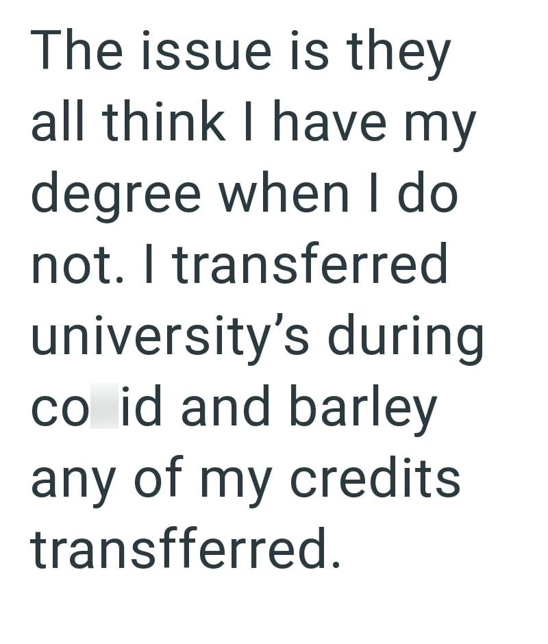 The issue is they all think I have my degree when I do not. I transferred university's during co id and barley any of my credits transfferred.