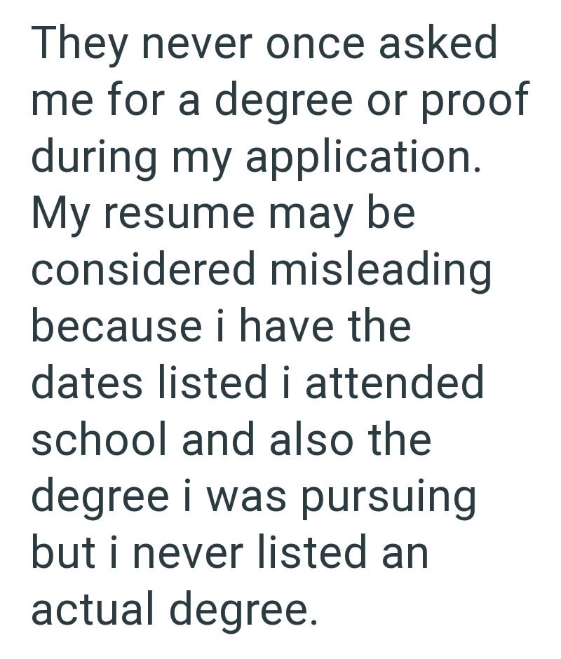They never once asked me for a degree or proof during my application. My resume may be considered misleading because i have the dates listed i attended school and also the degree i was pursuing but i never listed an actual degree.