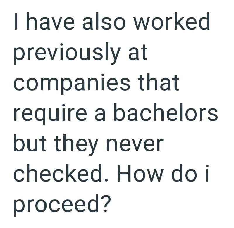 I have also worked previously at companies that require a bachelors but they never checked. How do i proceed?