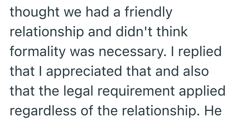 thought we had a friendly relationship and didn't think formality was necessary. I replied that I appreciated that and also that the legal requirement applied regardless of the relationship. He