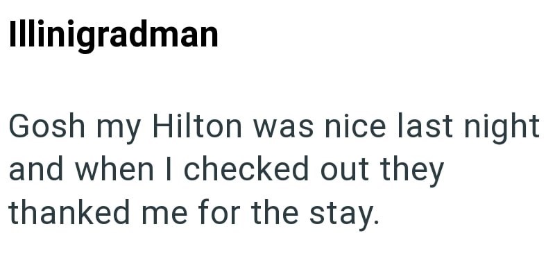 Illinigradman Gosh my Hilton was nice last night and when I checked out they thanked me for the stay.