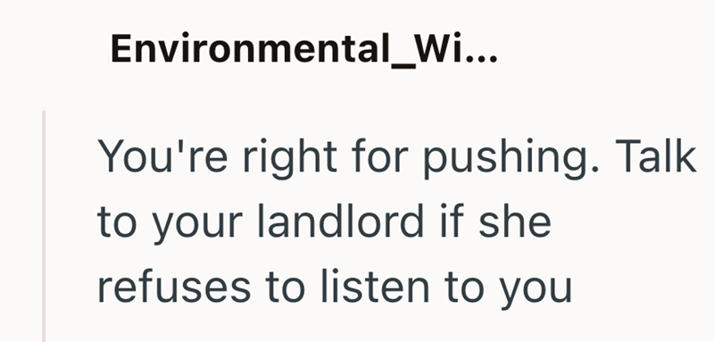 Environmental_Wi... You're right for pushing. Talk to your landlord if she refuses to listen to you