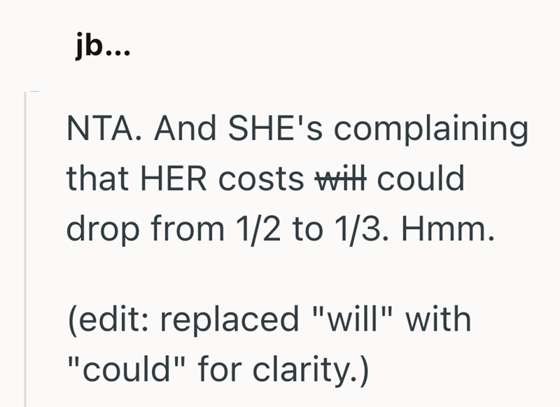 jb... NTA. And SHE's complaining that HER costs will could drop from 1/2 to 1/3. Hmm. (edit: replaced "will" with "could" for clarity.)