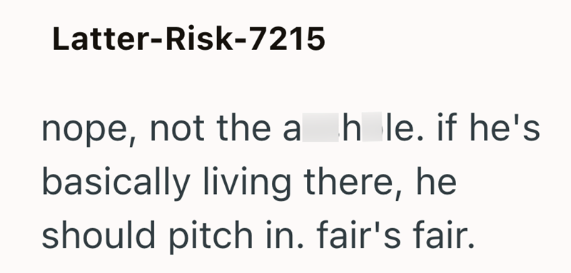 Latter-Risk-7215 nope, not the a hole. if he's basically living there, he should pitch in. fair's fair.