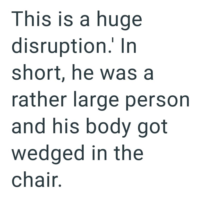 This is a huge disruption.' In short, he was a rather large person and his body got wedged in the chair.