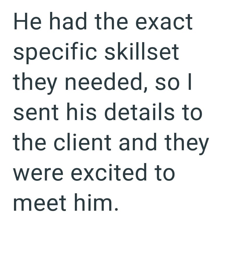 He had the exact specific skillset they needed, so I sent his details to the client and they were excited to meet him.