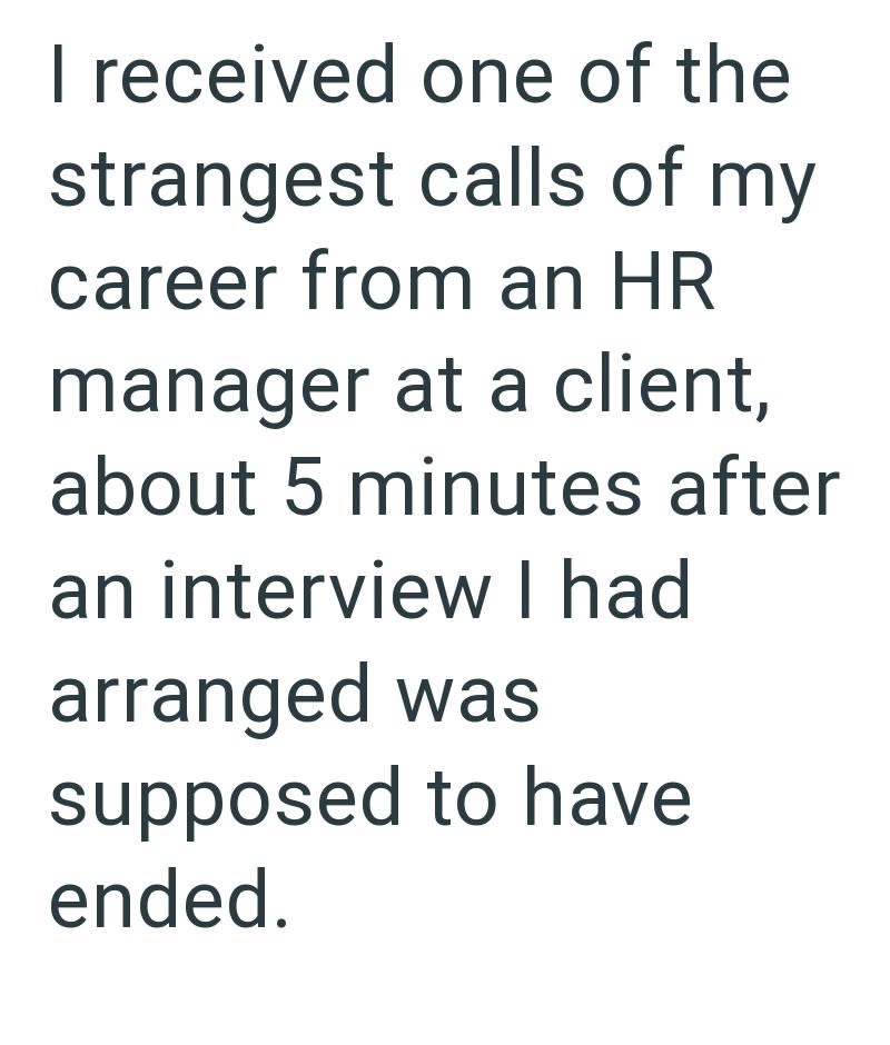 I received one of the strangest calls of my career from an HR manager at a client, about 5 minutes after an interview I had arranged was supposed to have ended.