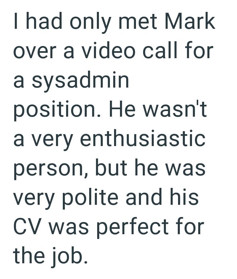 I had only met Mark over a video call for a sysadmin position. He wasn't a very enthusiastic person, but he was very polite and his CV was perfect for the job.