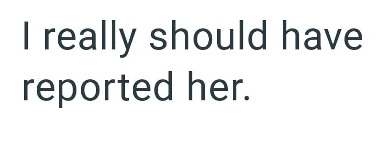 I really should have reported her.