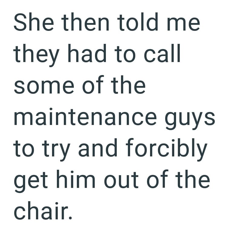 She then told me they had to call some of the maintenance guys to try and forcibly get him out of the chair.
