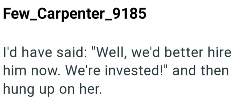 Few_Carpenter_9185 I'd have said: "Well, we'd better hire him now. We're invested!" and then hung up on her.