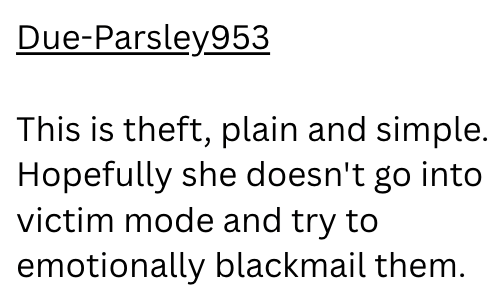 Due-Parsley953 This is theft, plain and simple. Hopefully she doesn't go into victim mode and try to emotionally blackmail them.