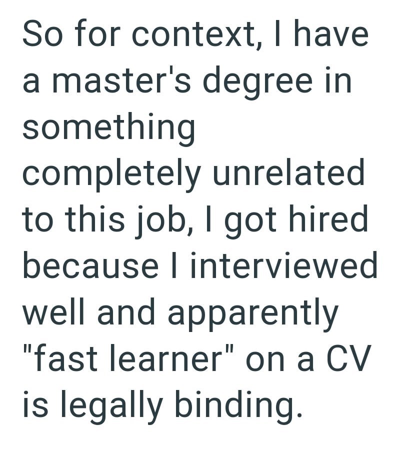 So for context, I have a master's degree in something completely unrelated to this job, I got hired because I interviewed well and apparently "fast learner" on a CV is legally binding.