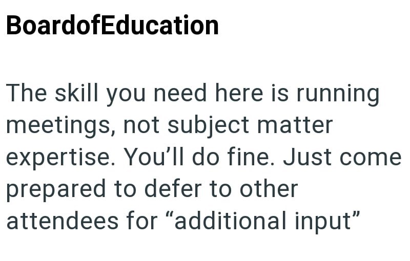 BoardofEducation The skill you need here is running meetings, not subject matter expertise. You'll do fine. Just come prepared to defer to other attendees for "additional input"