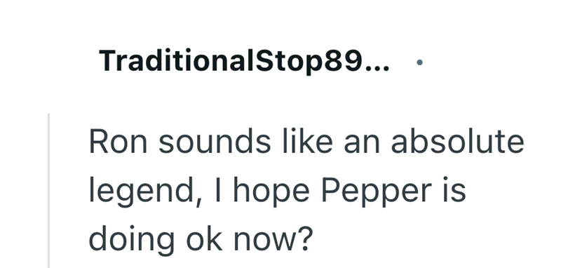 TraditionalStop89... Ron sounds like an absolute legend, I hope Pepper is doing ok now?